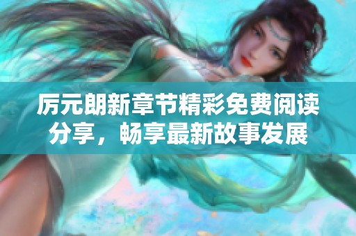 厉元朗新章节精彩免费阅读分享，畅享最新故事发展