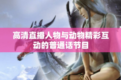 高清直播人物与动物精彩互动的普通话节目