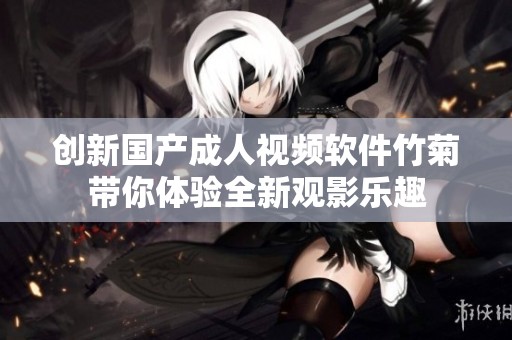 创新国产成人视频软件竹菊带你体验全新观影乐趣