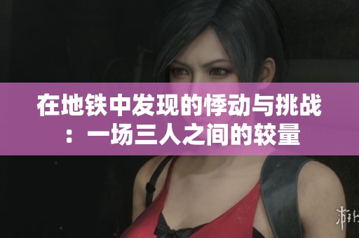 在地铁中发现的悸动与挑战：一场三人之间的较量