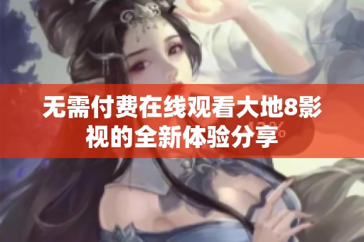 无需付费在线观看大地8影视的全新体验分享