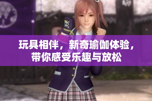 玩具相伴，新奇瑜伽体验，带你感受乐趣与放松