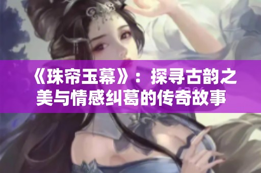 《珠帘玉幕》：探寻古韵之美与情感纠葛的传奇故事