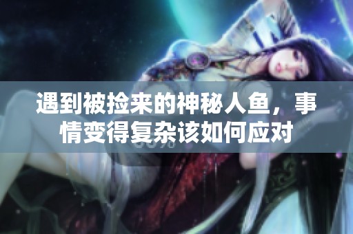 遇到被捡来的神秘人鱼，事情变得复杂该如何应对