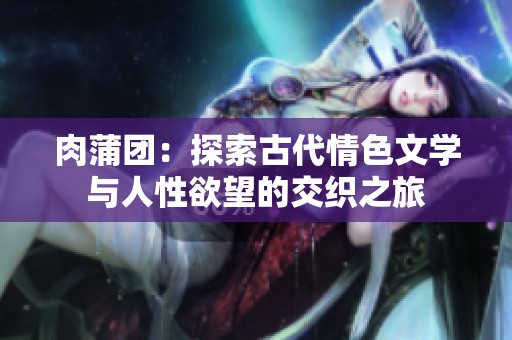 肉蒲团：探索古代情色文学与人性欲望的交织之旅