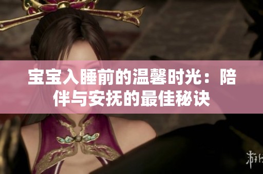 宝宝入睡前的温馨时光：陪伴与安抚的最佳秘诀