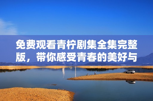 免费观看青柠剧集全集完整版，带你感受青春的美好与成长