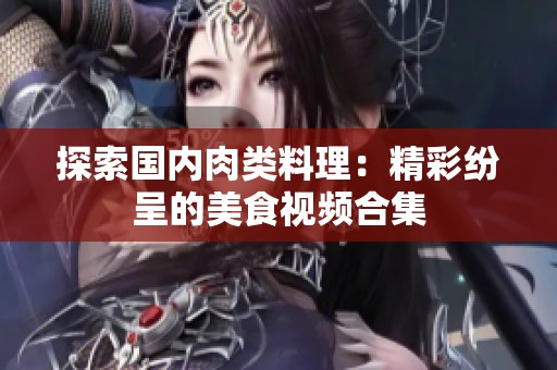 探索国内肉类料理：精彩纷呈的美食视频合集