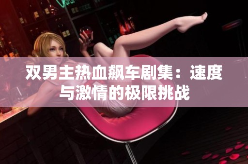 双男主热血飙车剧集：速度与激情的极限挑战