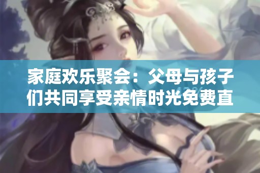 家庭欢乐聚会：父母与孩子们共同享受亲情时光免费直播