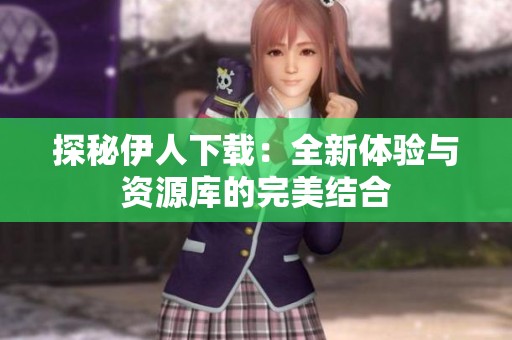 探秘伊人下载：全新体验与资源库的完美结合