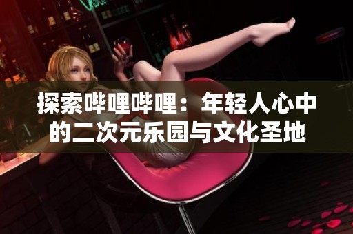 探索哔哩哔哩：年轻人心中的二次元乐园与文化圣地