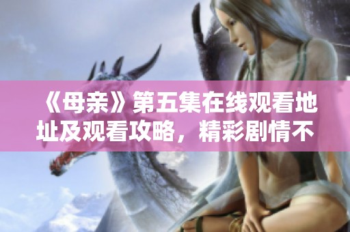 《母亲》第五集在线观看地址及观看攻略，精彩剧情不容错过