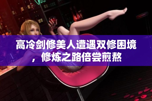 高冷剑修美人遭遇双修困境，修炼之路倍尝煎熬