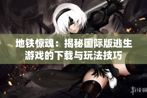 地铁惊魂：揭秘国际版逃生游戏的下载与玩法技巧