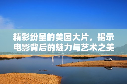 精彩纷呈的美国大片，揭示电影背后的魅力与艺术之美