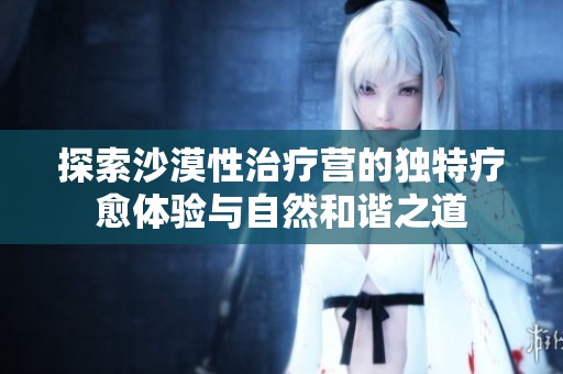 探索沙漠性治疗营的独特疗愈体验与自然和谐之道