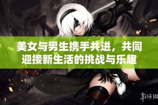 美女与男生携手共进，共同迎接新生活的挑战与乐趣