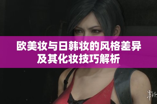 欧美妆与日韩妆的风格差异及其化妆技巧解析