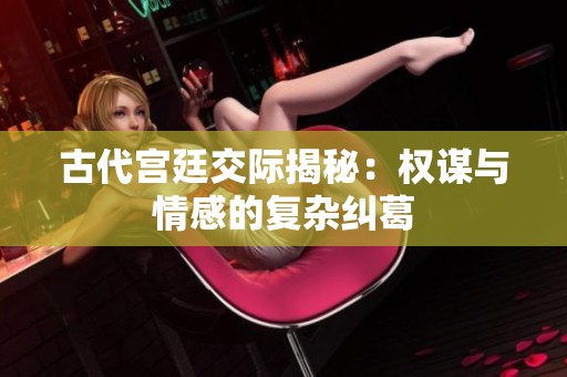 古代宫廷交际揭秘：权谋与情感的复杂纠葛