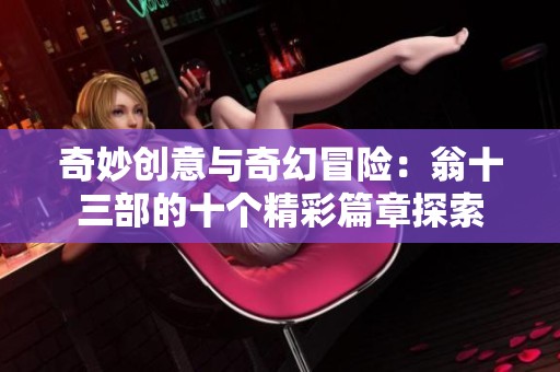 奇妙创意与奇幻冒险：翁十三部的十个精彩篇章探索