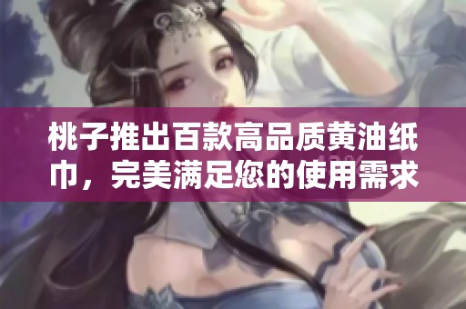 桃子推出百款高品质黄油纸巾，完美满足您的使用需求
