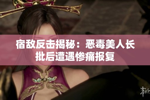 宿敌反击揭秘：恶毒美人长批后遭遇惨痛报复