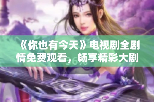 《你也有今天》电视剧全剧情免费观看，畅享精彩大剧体验