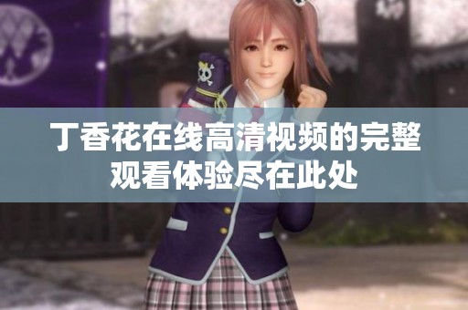 丁香花在线高清视频的完整观看体验尽在此处