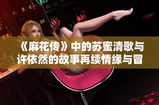 《麻花传》中的苏蜜清歌与许依然的故事再续情缘与冒险