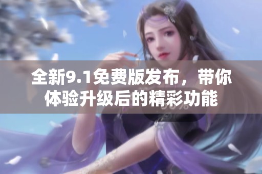 全新9.1免费版发布，带你体验升级后的精彩功能