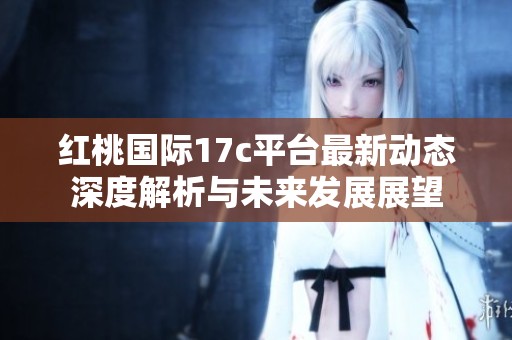 红桃国际17c平台最新动态深度解析与未来发展展望