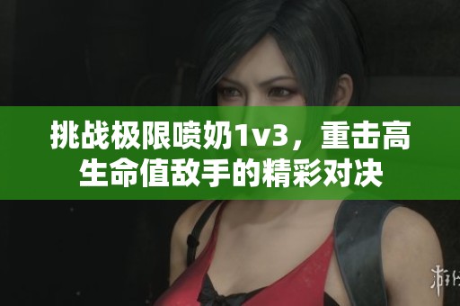 挑战极限喷奶1v3，重击高生命值敌手的精彩对决