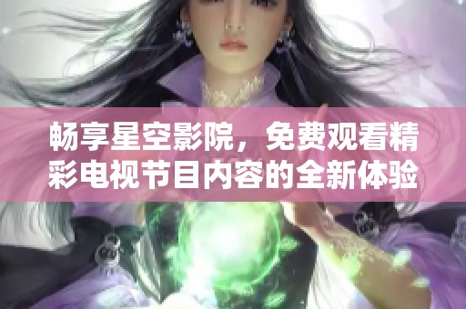 畅享星空影院，免费观看精彩电视节目内容的全新体验