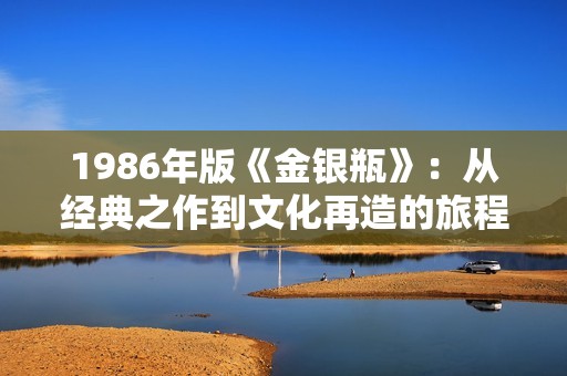 1986年版《金银瓶》：从经典之作到文化再造的旅程探析