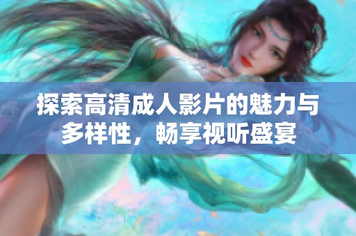 探索高清成人影片的魅力与多样性，畅享视听盛宴