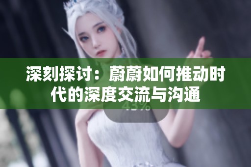 深刻探讨：蔚蔚如何推动时代的深度交流与沟通