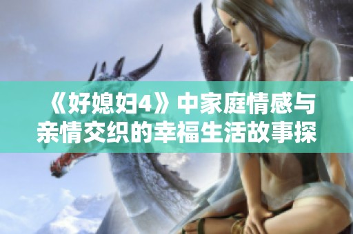 《好媳妇4》中家庭情感与亲情交织的幸福生活故事探讨