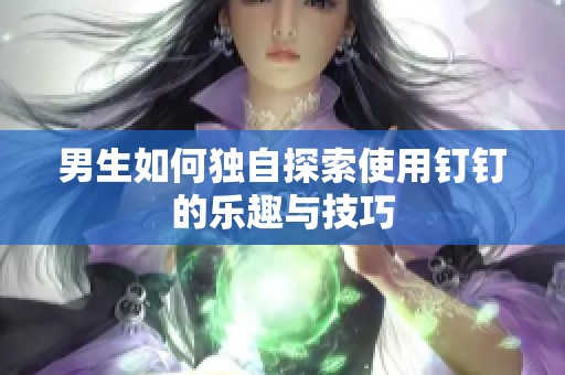 男生如何独自探索使用钉钉的乐趣与技巧