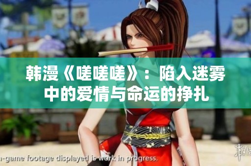 韩漫《嗟嗟嗟》：陷入迷雾中的爱情与命运的挣扎