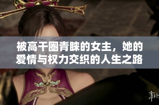 被高干圈青睐的女主，她的爱情与权力交织的人生之路