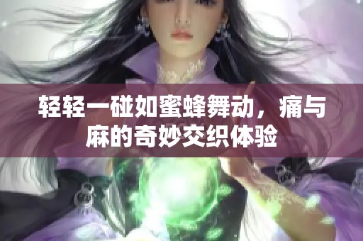 轻轻一碰如蜜蜂舞动，痛与麻的奇妙交织体验