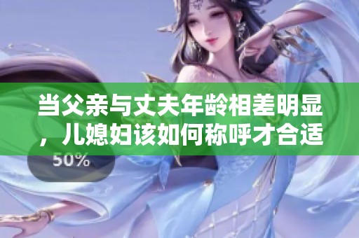 当父亲与丈夫年龄相差明显，儿媳妇该如何称呼才合适呢