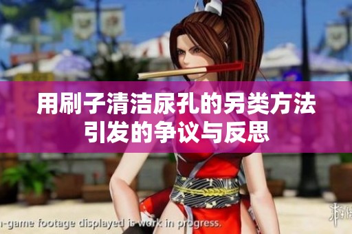 用刷子清洁尿孔的另类方法引发的争议与反思