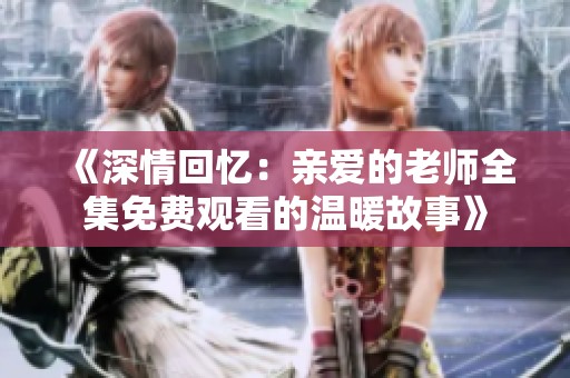 《深情回忆：亲爱的老师全集免费观看的温暖故事》