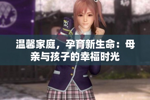 温馨家庭，孕育新生命：母亲与孩子的幸福时光