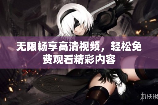 无限畅享高清视频，轻松免费观看精彩内容