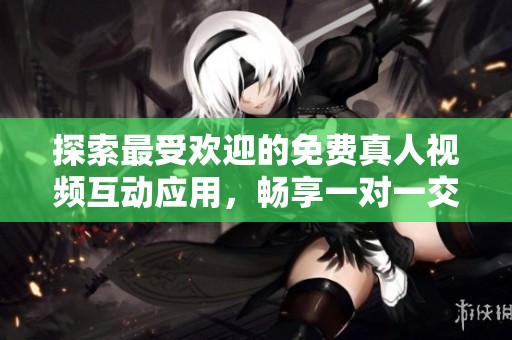 探索最受欢迎的免费真人视频互动应用，畅享一对一交流体验
