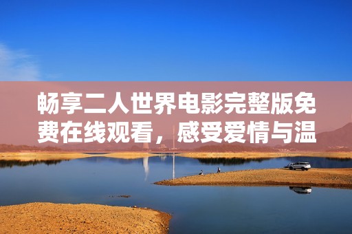 畅享二人世界电影完整版免费在线观看，感受爱情与温暖