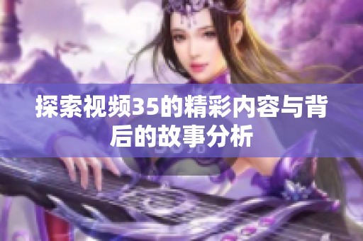 探索视频35的精彩内容与背后的故事分析
